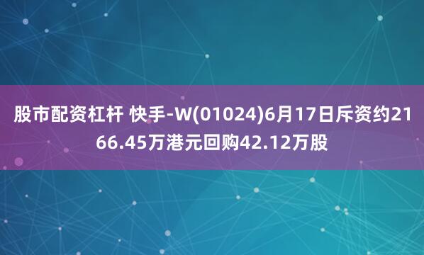股市配资杠杆 快手-W(01024)6月17日斥资约2166.45万港元回购42.12万股