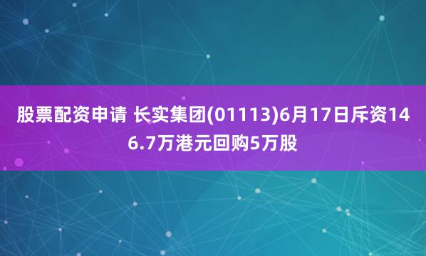 股票配资申请 长实集团(01113)6月17日斥资146.7万港元回购5万股