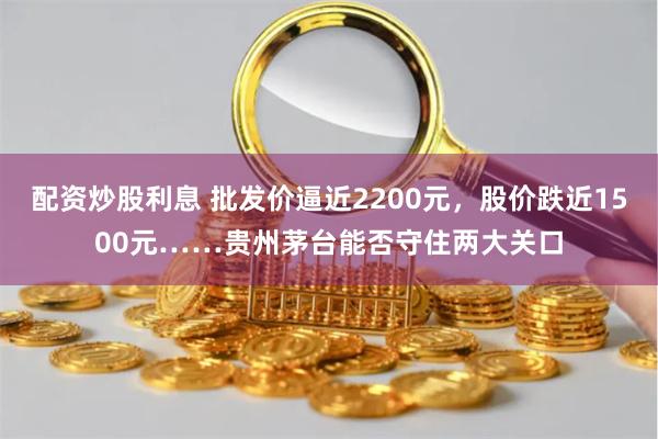 配资炒股利息 批发价逼近2200元,股价跌近1500元……贵州茅台能否守住两大关口