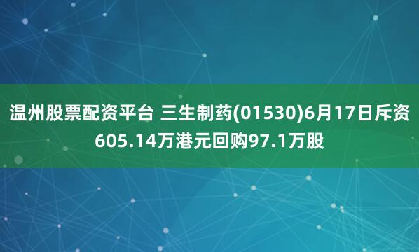 温州股票配资平台 三生制药(01530)6月17日斥资605.14万港元回购97.1万股