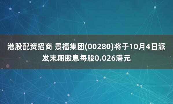 港股配资招商 景福集团(00280)将于10月4日派发末期股息每股0.026港元