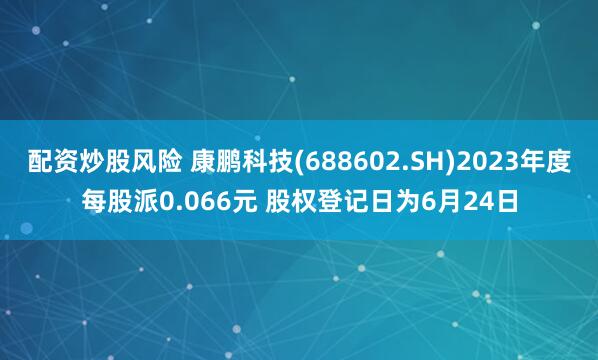 配资炒股风险 康鹏科技(688602.SH)2023年度每股派0.066元 股权登记日为6月24日