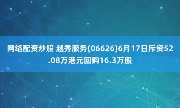 网络配资炒股 越秀服务(06626)6月17日斥资52.08万港元回购16.3万股