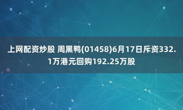 上网配资炒股 周黑鸭(01458)6月17日斥资332.1万港元回购192.25万股