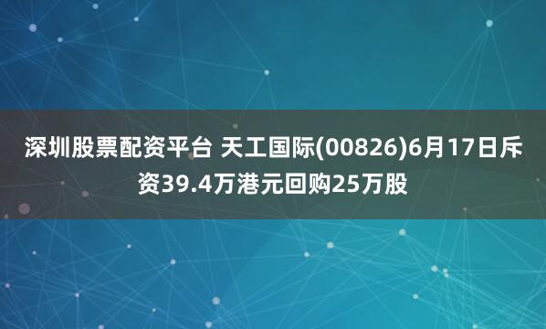 深圳股票配资平台 天工国际(00826)6月17日斥资39.4万港元回购25万股