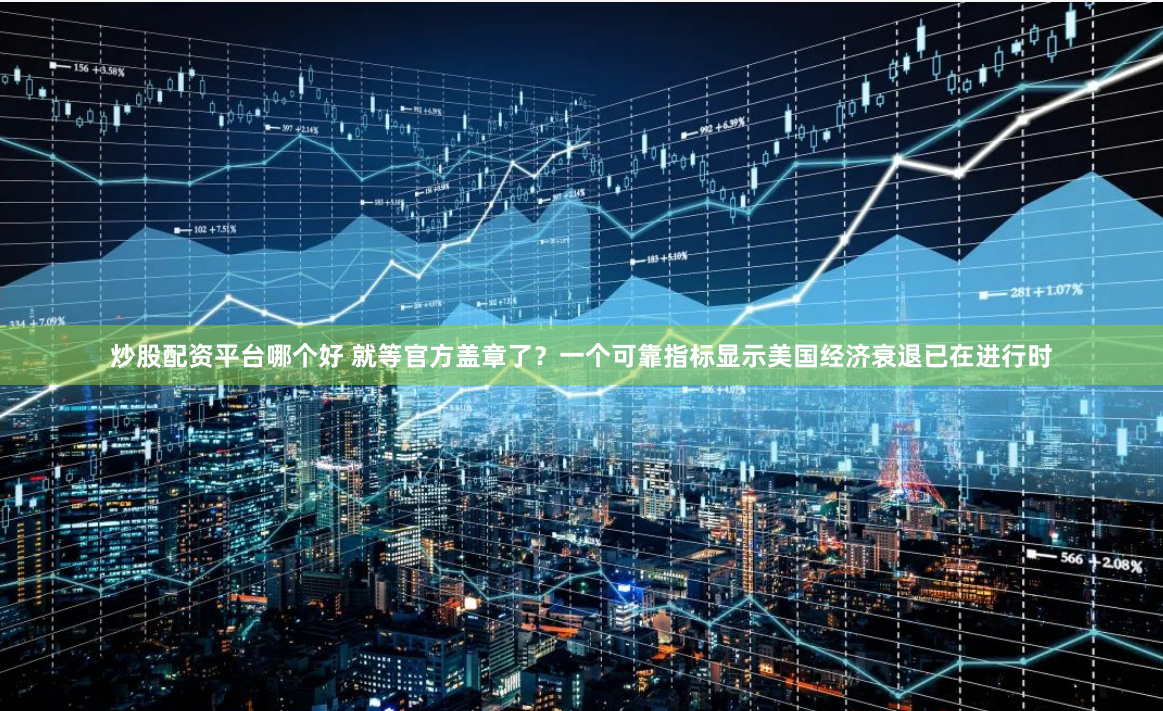 炒股配资平台哪个好 就等官方盖章了？一个可靠指标显示美国经济衰退已在进行时