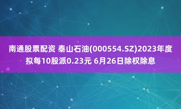 南通股票配资 泰山石油(000554.SZ)2023年度拟每10股派0.23元 6月26日除权除息