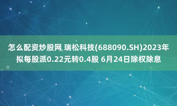 怎么配资炒股网 瑞松科技(688090.SH)2023年拟每股派0.22元转0.4股 6月24日除权除息