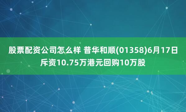 股票配资公司怎么样 普华和顺(01358)6月17日斥资10.75万港元回购10万股