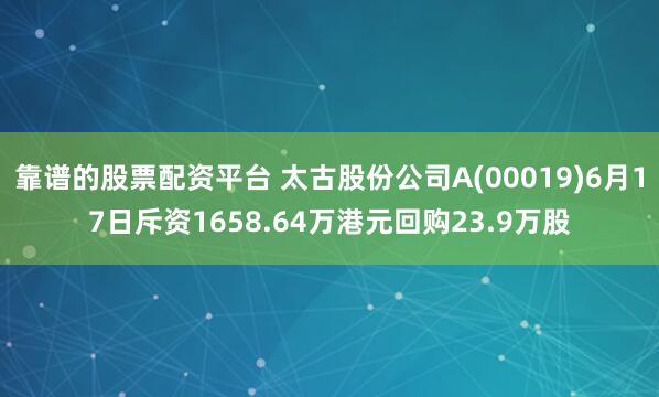 靠谱的股票配资平台 太古股份公司A(00019)6月17日斥资1658.64万港元回购23.9万股