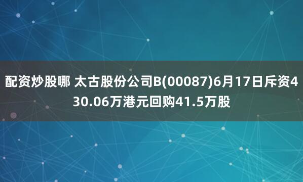 配资炒股哪 太古股份公司B(00087)6月17日斥资430.06万港元回购41.5万股