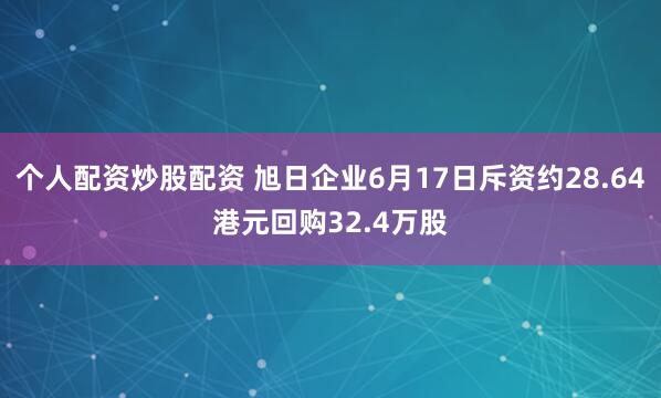 个人配资炒股配资 旭日企业6月17日斥资约28.64港元回购32.4万股