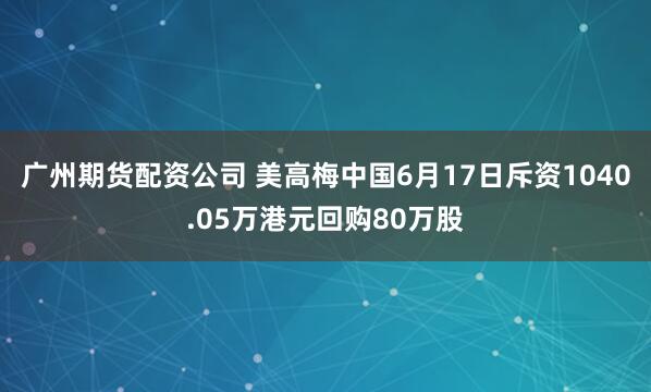 广州期货配资公司 美高梅中国6月17日斥资1040.05万港元回购80万股