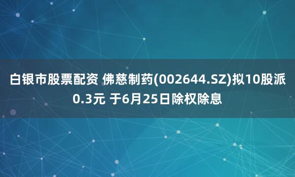 白银市股票配资 佛慈制药(002644.SZ)拟10股派0.3元 于6月25日除权除息