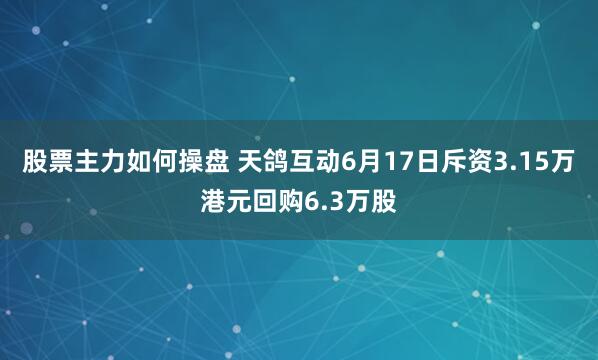 股票主力如何操盘 天鸽互动6月17日斥资3.15万港元回购6.3万股