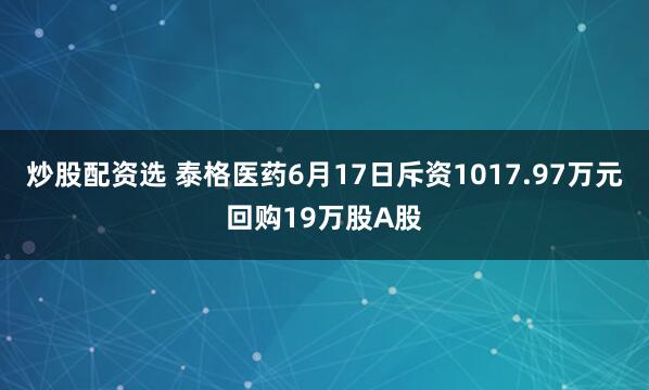 炒股配资选 泰格医药6月17日斥资1017.97万元回购19万股A股