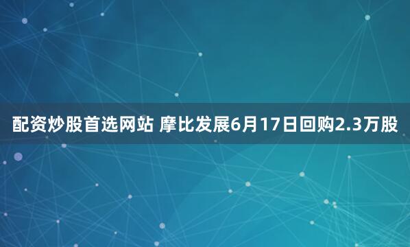 配资炒股首选网站 摩比发展6月17日回购2.3万股