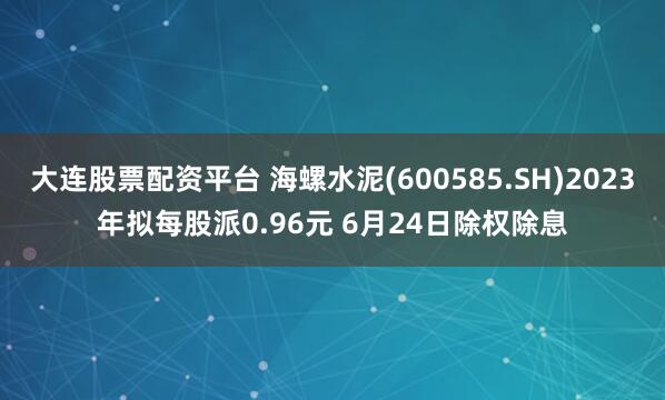 大连股票配资平台 海螺水泥(600585.SH)2023年拟每股派0.96元 6月24日除权除息