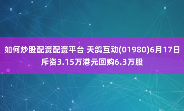 如何炒股配资配资平台 天鸽互动(01980)6月17日斥资3.15万港元回购6.3万股