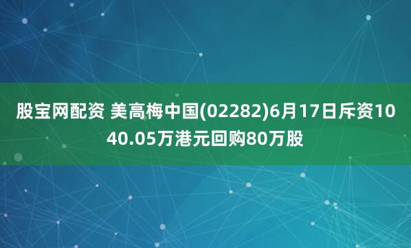 股宝网配资 美高梅中国(02282)6月17日斥资1040.05万港元回购80万股