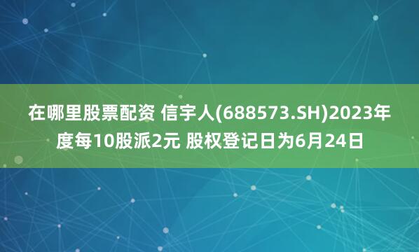 在哪里股票配资 信宇人(688573.SH)2023年度每10股派2元 股权登记日为6月24日