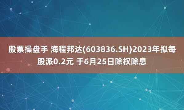 股票操盘手 海程邦达(603836.SH)2023年拟每股派0.2元 于6月25日除权除息