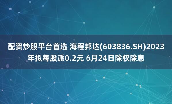 配资炒股平台首选 海程邦达(603836.SH)2023年拟每股派0.2元 6月24日除权除息