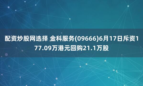 配资炒股网选择 金科服务(09666)6月17日斥资177.09万港元回购21.1万股