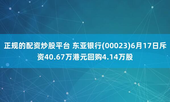 正规的配资炒股平台 东亚银行(00023)6月17日斥资40.67万港元回购4.14万股