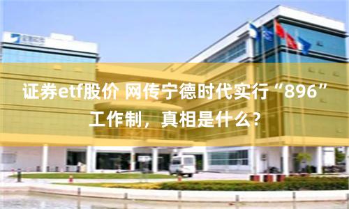 证券etf股价 网传宁德时代实行“896”工作制，真相是什么？