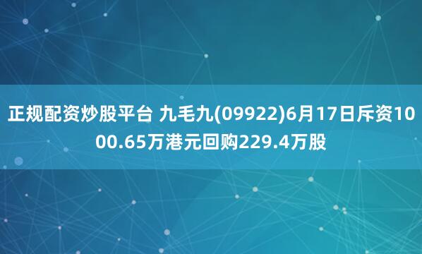正规配资炒股平台 九毛九(09922)6月17日斥资1000.65万港元回购229.4万股