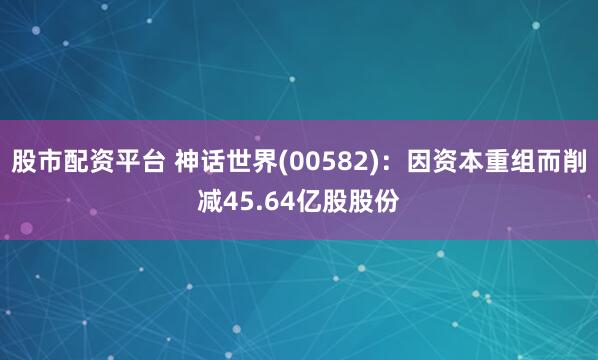 股市配资平台 神话世界(00582)：因资本重组而削减45.64亿股股份