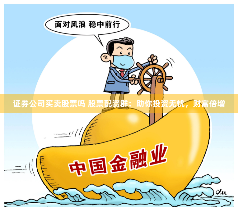证券公司买卖股票吗 股票配资群：助你投资无忧，财富倍增
