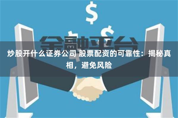炒股开什么证券公司 股票配资的可靠性:揭秘真相,避免风险