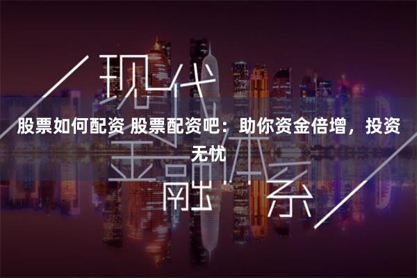 股票如何配资 股票配资吧:助你资金倍增,投资无忧