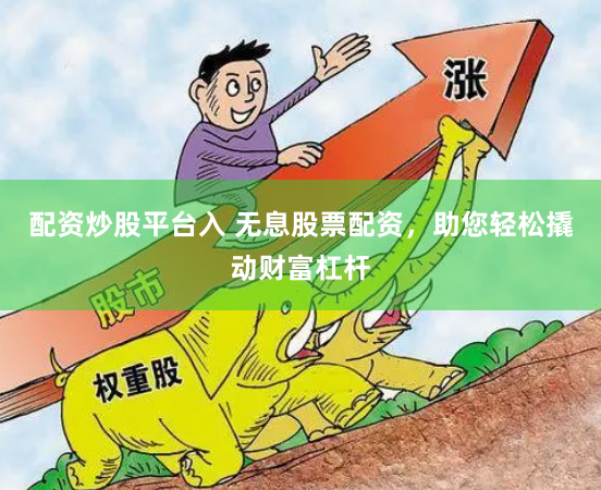 配资炒股平台入 无息股票配资，助您轻松撬动财富杠杆