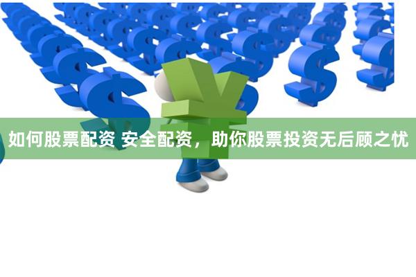 如何股票配资 安全配资,助你股票投资无后顾之忧