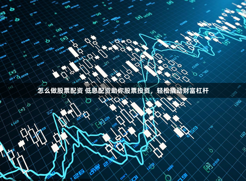 怎么做股票配资 低息配资助你股票投资，轻松撬动财富杠杆