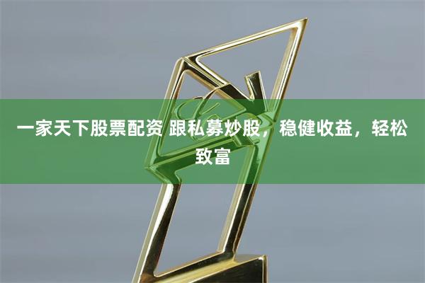 一家天下股票配资 跟私募炒股，稳健收益，轻松致富