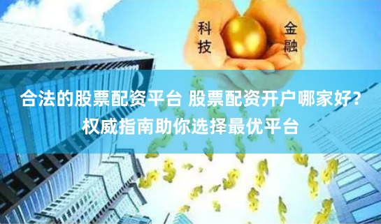 合法的股票配资平台 股票配资开户哪家好？权威指南助你选择最优平台