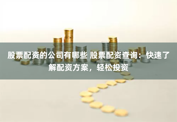 股票配资的公司有哪些 股票配资查询：快速了解配资方案，轻松投资