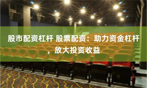 股市配资杠杆 股票配资：助力资金杠杆，放大投资收益
