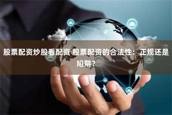 股票配资炒股看配资 股票配资的合法性:正规还是陷阱?