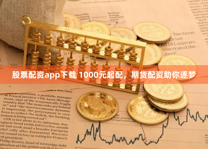 股票配资app下载 1000元起配,期货配资助你逐梦