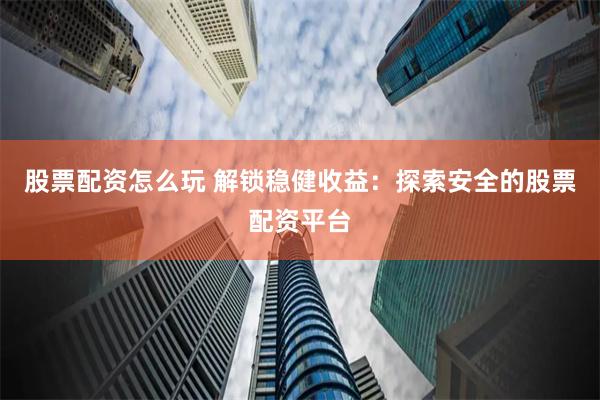 股票配资怎么玩 解锁稳健收益:探索安全的股票配资平台