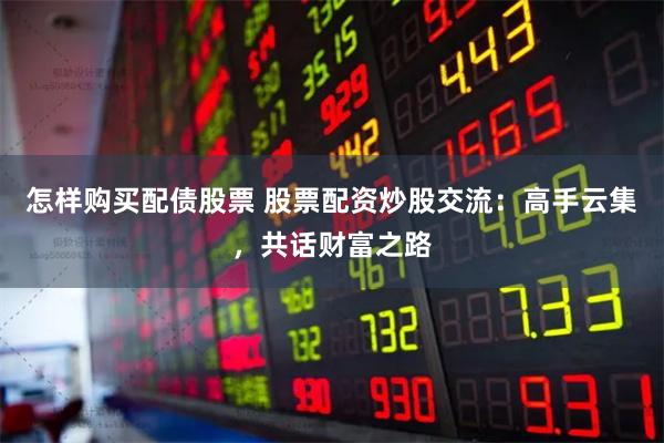 怎样购买配债股票 股票配资炒股交流：高手云集，共话财富之路