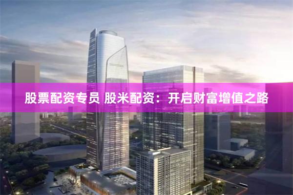 股票配资专员 股米配资:开启财富增值之路