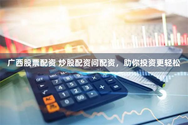 广西股票配资 炒股配资问配资，助你投资更轻松