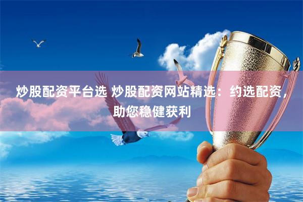 炒股配资平台选 炒股配资网站精选：约选配资，助您稳健获利