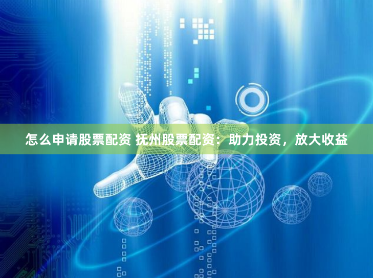 怎么申请股票配资 抚州股票配资：助力投资，放大收益